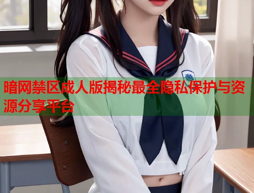 暗网禁区成人版揭秘最全隐私保护与资源分享平台  第2张