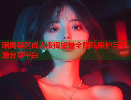 暗网禁区成人版揭秘最全隐私保护与资源分享平台