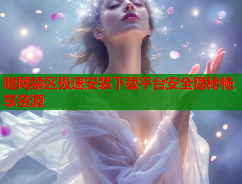 暗网禁区极速安装下载平台安全隐秘畅享资源