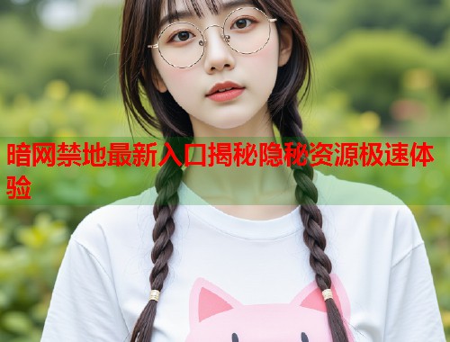 暗网禁地最新入口揭秘隐秘资源极速体验