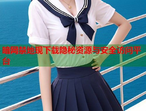 暗网禁地现下载隐秘资源与安全访问平台