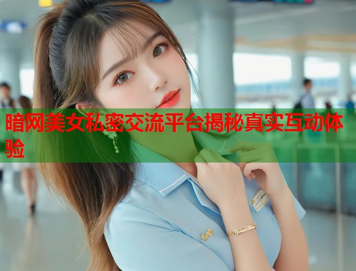 暗网美女私密交流平台揭秘真实互动体验