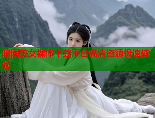 暗网美女裸体下载平台高清资源极速体验