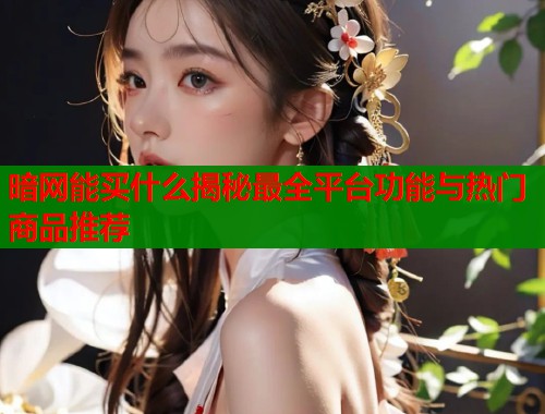 暗网能买什么揭秘最全平台功能与热门商品推荐