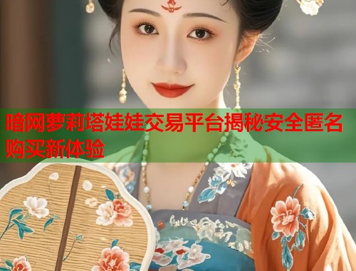 暗网萝莉塔娃娃交易平台揭秘安全匿名购买新体验