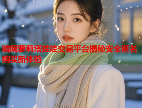 暗网萝莉塔娃娃交易平台揭秘安全匿名购买新体验  第2张
