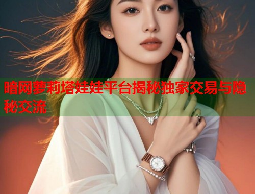 暗网萝莉塔娃娃平台揭秘独家交易与隐秘交流  第2张