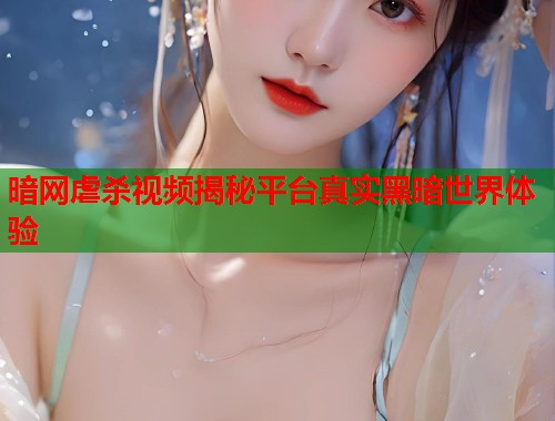 暗网虐杀视频揭秘平台真实黑暗世界体验