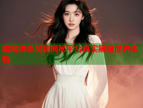 暗网虐杀视频揭秘平台真实黑暗世界体验  第2张