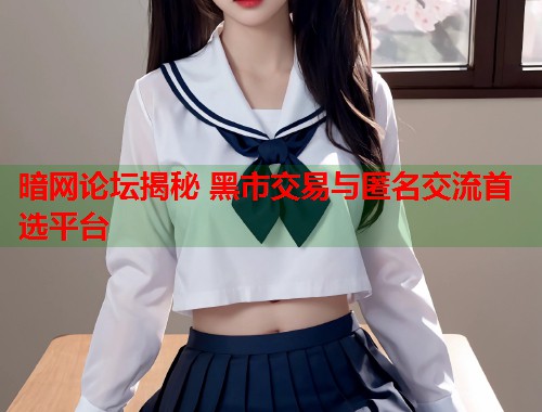 暗网论坛揭秘 黑市交易与匿名交流首选平台