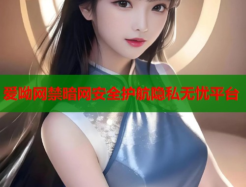 爱呦网禁暗网安全护航隐私无忧平台