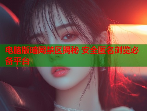 电脑版暗网禁区揭秘 安全匿名浏览必备平台