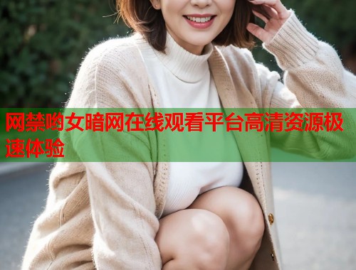 网禁哟女暗网在线观看平台高清资源极速体验  第2张
