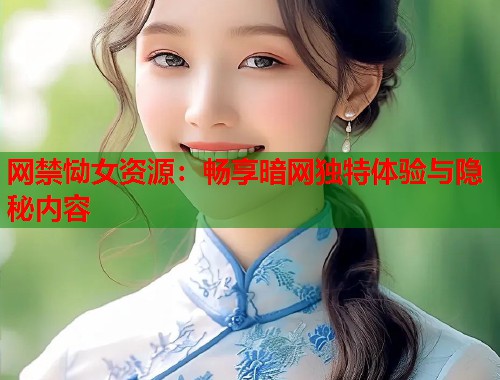 网禁恸女资源：畅享暗网独特体验与隐秘内容