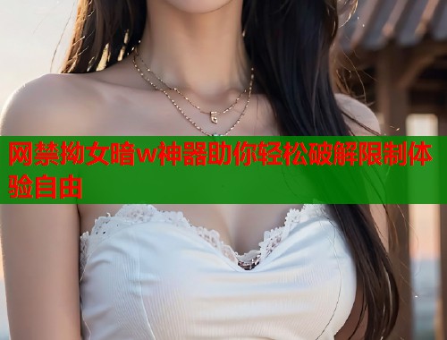 网禁拗女暗w神器助你轻松破解限制体验自由