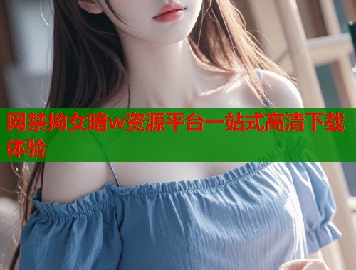 网禁拗女暗w资源平台一站式高清下载体验  第2张