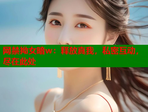网禁拗女暗w：释放真我，私密互动，尽在此处  第1张