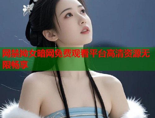 网禁拗女暗网免费观看平台高清资源无限畅享  第2张