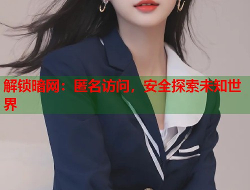 解锁暗网：匿名访问，安全探索未知世界