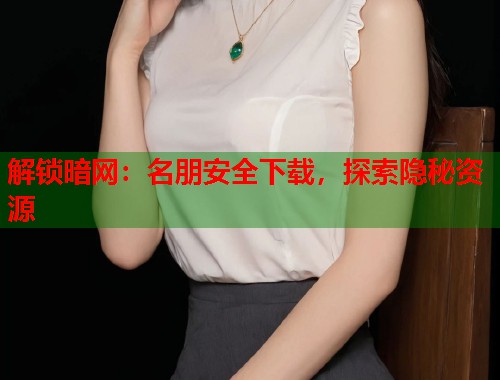 解锁暗网：名朋安全下载，探索隐秘资源