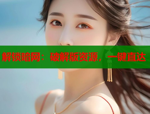 解锁暗网：破解版资源，一键直达  第2张