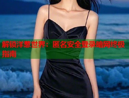 解锁洋葱世界：匿名安全登录暗网终极指南