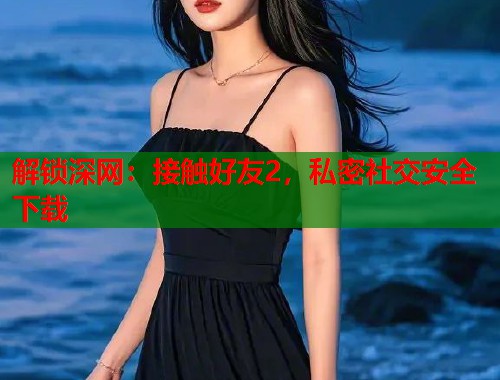 解锁深网：接触好友2，私密社交安全下载