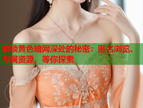 解锁黄色暗网深处的秘密：匿名浏览、专属资源，等你探索