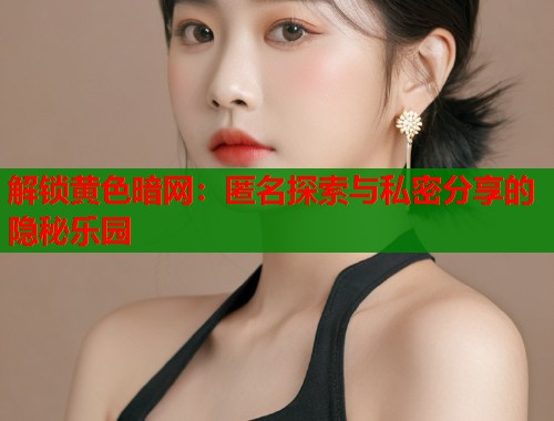 解锁黄色暗网：匿名探索与私密分享的隐秘乐园
