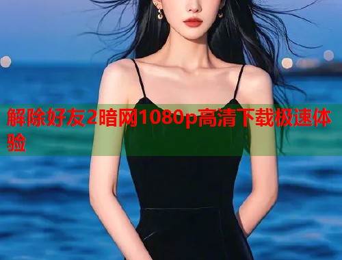 解除好友2暗网1080p高清下载极速体验
