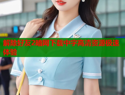 解除好友2暗网下载中字高清资源极速体验