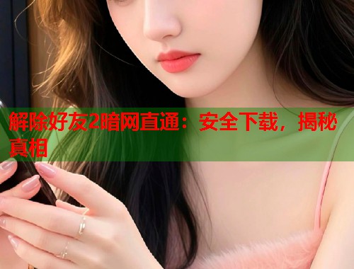 解除好友2暗网直通：安全下载，揭秘真相  第1张