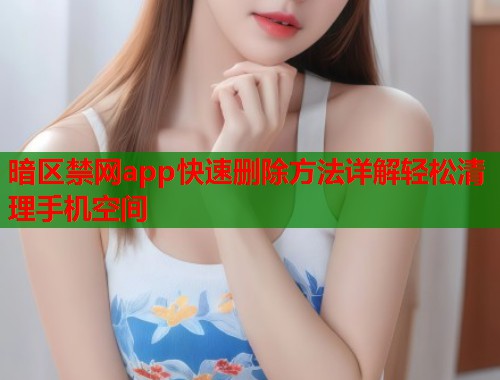 暗区禁网app快速删除方法详解轻松清理手机空间