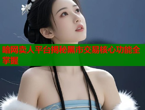 暗网卖人平台揭秘黑市交易核心功能全掌握  第2张