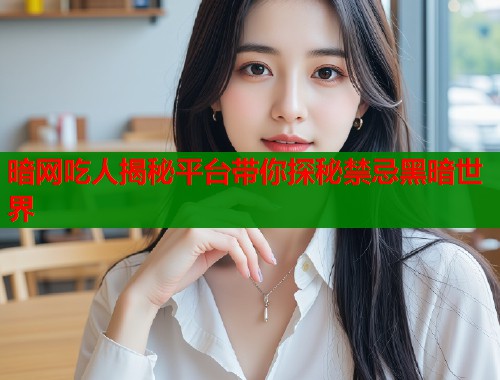 暗网吃人揭秘平台带你探秘禁忌黑暗世界