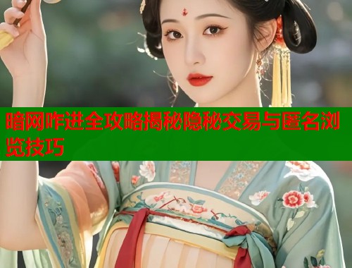 暗网咋进全攻略揭秘隐秘交易与匿名浏览技巧