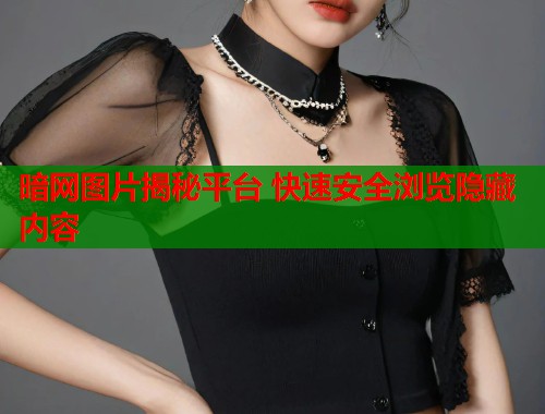 暗网图片揭秘平台 快速安全浏览隐藏内容