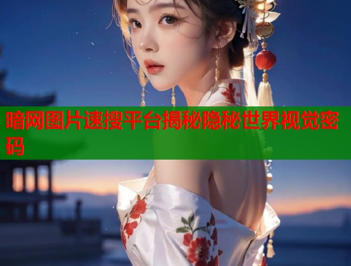 暗网图片速搜平台揭秘隐秘世界视觉密码