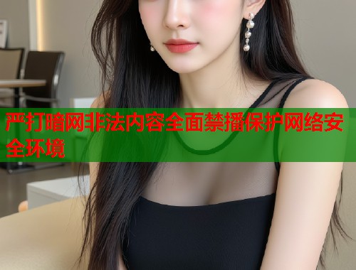 严打暗网非法内容全面禁播保护网络安全环境