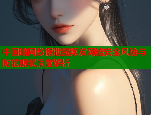 中国暗网数据泄露频发网络安全风险与防范现状深度解析