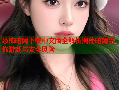 恐怖暗网下载中文版全解析揭秘暗网恐怖游戏与安全风险
