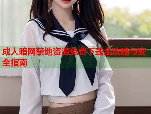 成人暗网禁地资源免费下载全攻略与安全指南