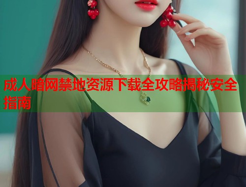 成人暗网禁地资源下载全攻略揭秘安全指南