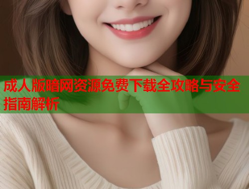 成人版暗网资源免费下载全攻略与安全指南解析