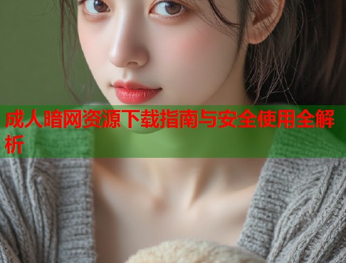 成人暗网资源下载指南与安全使用全解析