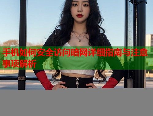 手机如何安全访问暗网详细指南与注意事项解析