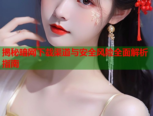 揭秘暗网下载渠道与安全风险全面解析指南