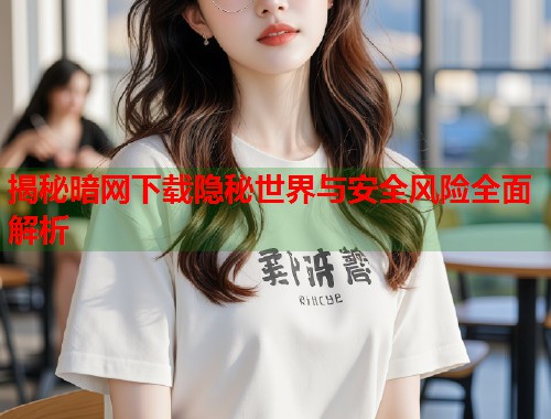揭秘暗网下载隐秘世界与安全风险全面解析