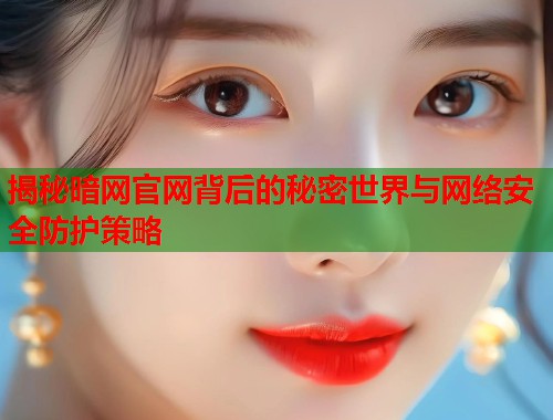 揭秘暗网官网背后的秘密世界与网络安全防护策略