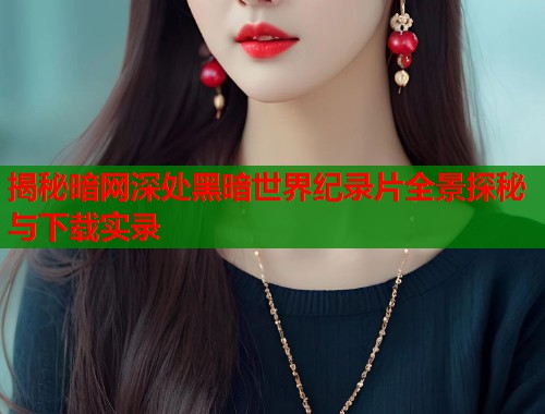 揭秘暗网深处黑暗世界纪录片全景探秘与下载实录
